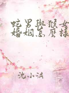 蛇男与猴女相配婚姻怎么样