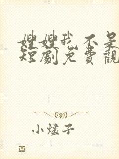 嫂嫂我不是真傻短剧免费观看