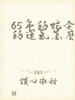 65年的蛇今年的运气怎么样