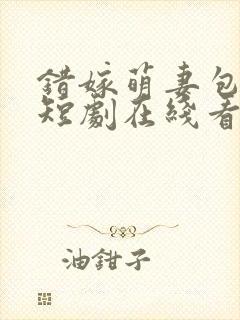错嫁萌妻包甜的短剧在线看