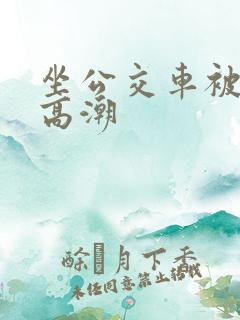 坐公交车被摸到高潮
