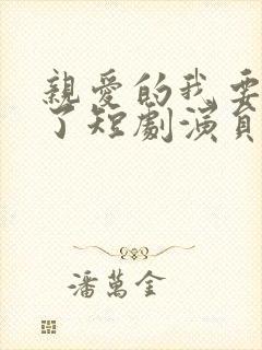 亲爱的我要结婚了短剧演员表介绍