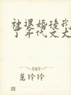 被退婚后我嫁给了年代文大佬无删减