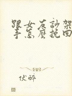 跟女友吵架闹分手怎么挽回