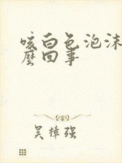 咳白色泡沫痰怎么回事