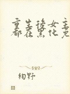 重生后女主每天都在黑化免费阅读