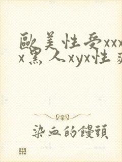 欧美性受xxxx黑人xyx性爽欧美老熟妇