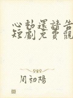 心动还请告诉我短剧免费观看全集高清版