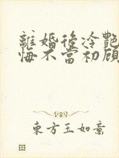 离婚后冷艳前妻悔不当初顾清雪小说阅读