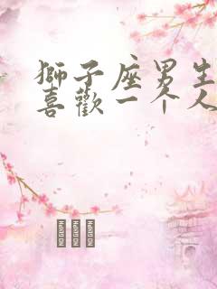 狮子座男生性格喜欢一个人的表现
