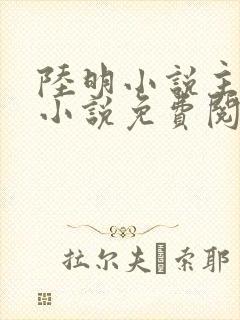 陆明小说主角的小说免费阅读全文