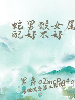 蛇男猴女属相婚配好不好