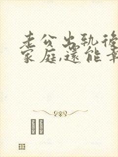 老公出轨后回归家庭,还能幸福吗
