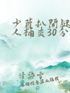 少萝扒开腿让男人桶爽30分钟