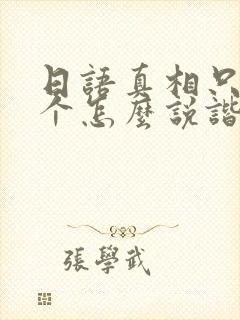 日语真相只有一个怎么说谐音
