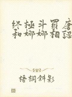 终极斗罗唐舞麟和娜娜相认