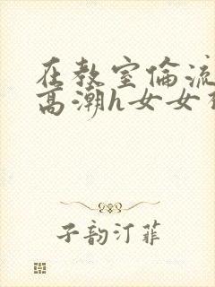 在教室伦流澡到高潮h女女视