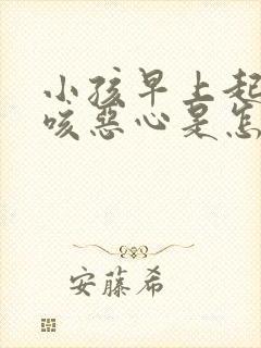 小孩早上起来干咳恶心是怎么回事