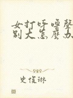 女打呼噜声音特别大怎么办