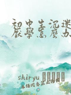 初中生沉迷游戏厌学怎么办