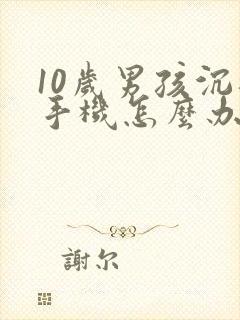 10岁男孩沉迷手机怎么办