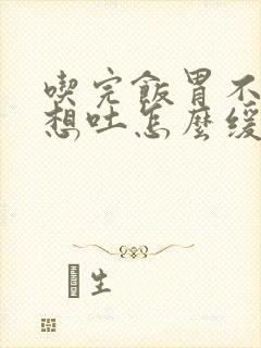 吃完饭胃不舒服想吐怎么缓解