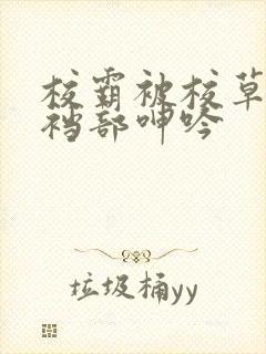 校霸被校草揉捏裆部呻吟