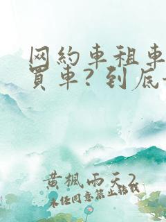 网约车租车还是买车? 到底哪个划算
