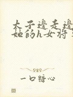 太子边走边挺进她的h女将军