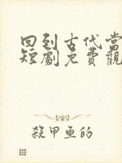 回到古代当皇子短剧免费观看全集