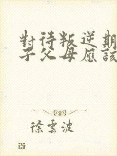 对待叛逆期的孩子父母应该怎样做