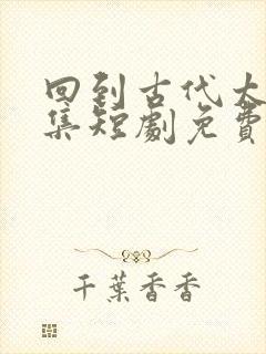 回到古代太子续集短剧免费观看
