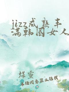 jizz成熟丰满韩国女人剧情