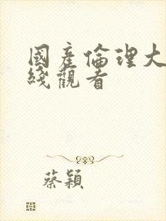 国产伦理大片在线观看