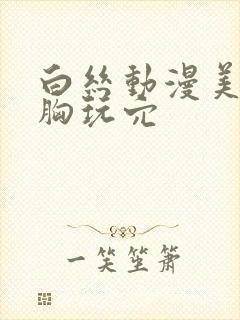 白丝动漫美女露胸玩穴