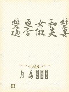 双鱼女和双子男适合做夫妻吗