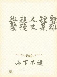 与亲人短暂的相聚后又是离别的心情短语