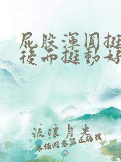 屁股浑圆挺翘从后面挺动好爽