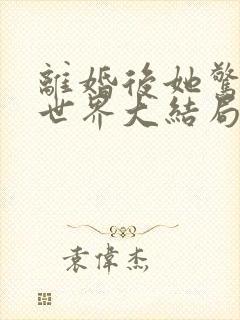离婚后她惊艳了世界大结局章
