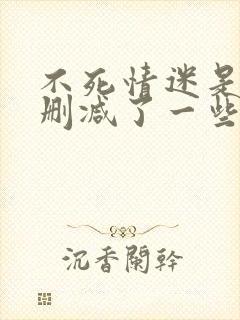 不死情迷是不是删减了一些片段