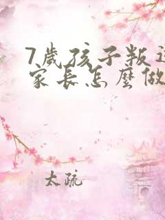 7岁孩子叛逆期家长怎么做