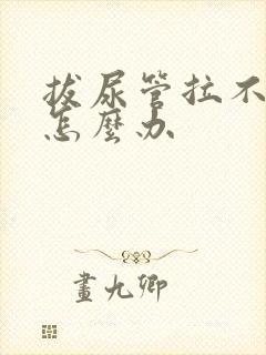 拔尿管拉不出尿怎么办