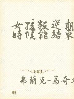 女孩叛逆期什么时候能结束啊