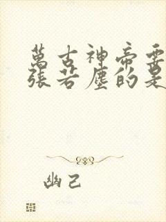 万古神帝要夺舍张若尘的是谁