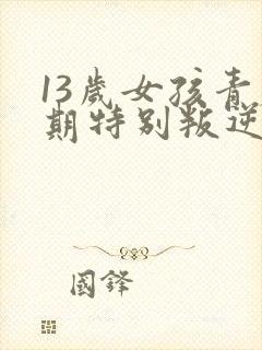 13岁女孩青春期特别叛逆怎么办