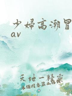 少妇高潮冒白浆av