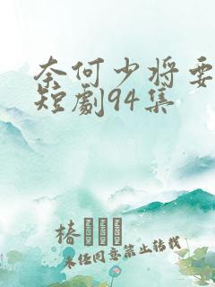 奈何少将要娶我短剧94集