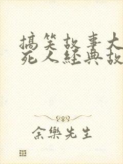 搞笑故事大全笑死人经典故事