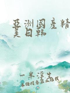 亚洲国产精品欧美日韩