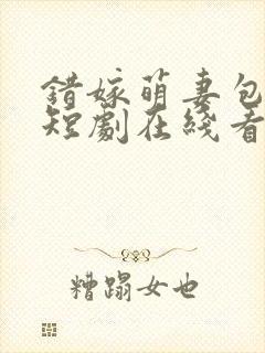 错嫁萌妻包甜的短剧在线看